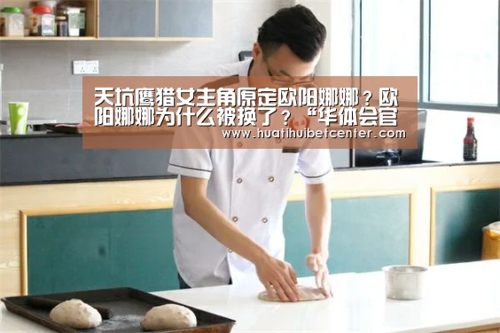 天坑鹰猎女主角原定欧阳娜娜?欧阳娜娜为什么被换了?“华体会官网”(图2) 华体会官网