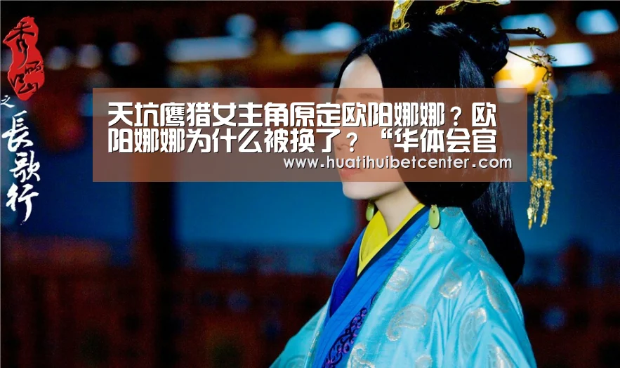 天坑鹰猎女主角原定欧阳娜娜?欧阳娜娜为什么被换了?“华体会官网”(图3) 华体会下载