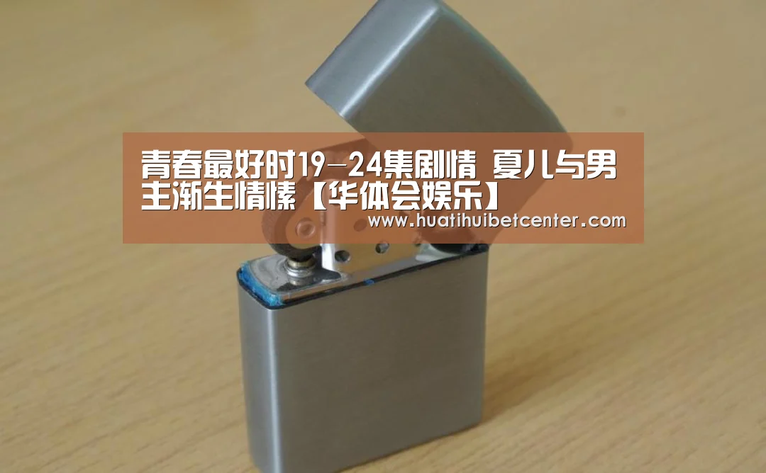 青春最好时19-24集剧情 夏儿与男主渐生情愫【华体会娱乐】(图1) 华体会娱乐