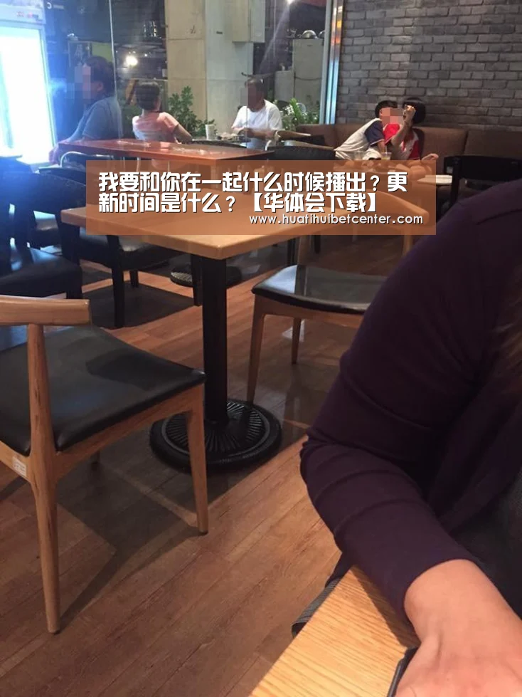 我要和你在一起什么时候播出?更新时间是什么?【华体会下载】(图1) 华体会娱乐