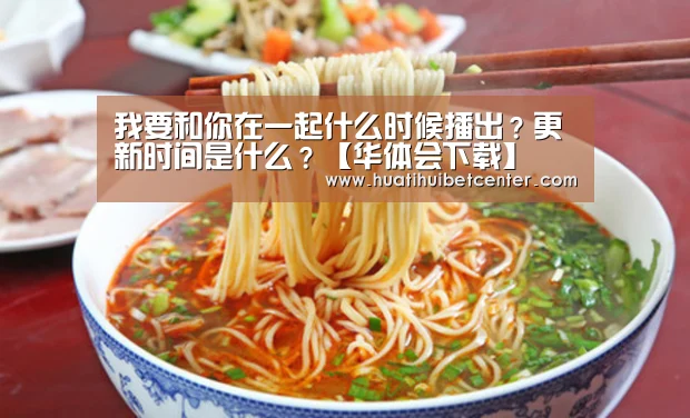 我要和你在一起什么时候播出?更新时间是什么?【华体会下载】(图2) 华体会娱乐
